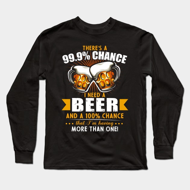 There's a 99.9% chance I need beer and 100% chance Long Sleeve T-Shirt by TEEPHILIC